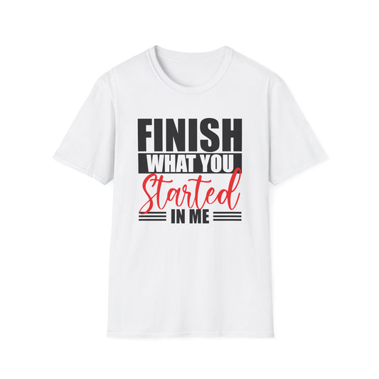Finish What You Started In Me Unisex Softstyle T-Shirt, Inspirational Tee (Extended Sizes)